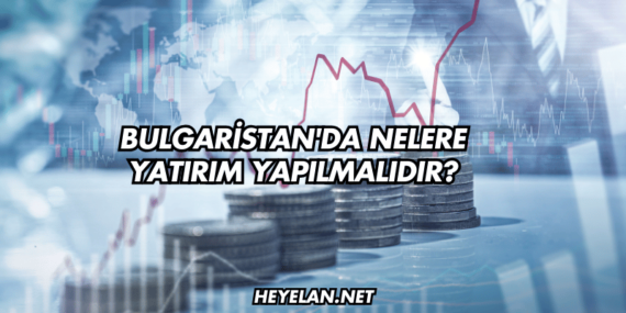 Bulgaristan’da Nelere Yatırım Yapılmalıdır?