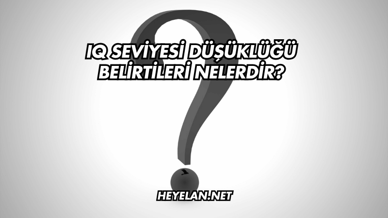 IQ Seviyesi Düşüklüğü Belirtileri Nelerdir?