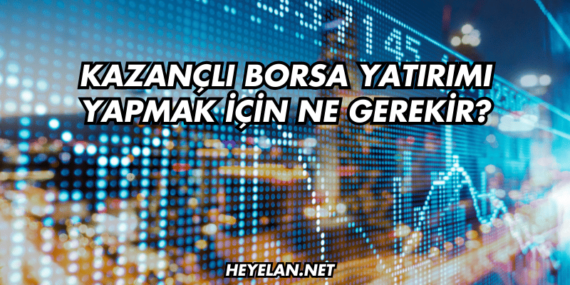 Kazançlı Borsa Yatırımı Yapmak İçin Ne Gerekir?