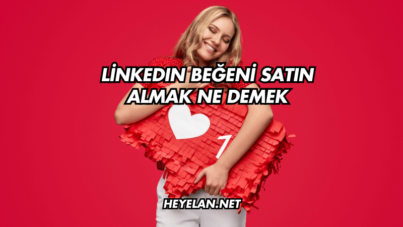 LinkedIn Beğeni Satın Almak Ne Demek