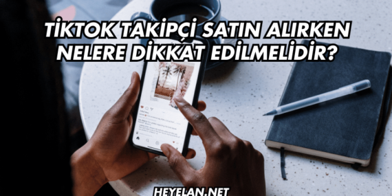 TikTok Takipçi Satın Alırken Nelere Dikkat Edilmelidir?