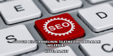 Google Bilgi Panelinin İşletmelere Faydaları Nelerdir?